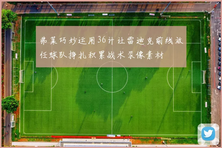 弗莱巧妙运用36计让雷迪克前线放任球队挣扎积累战术录像素材