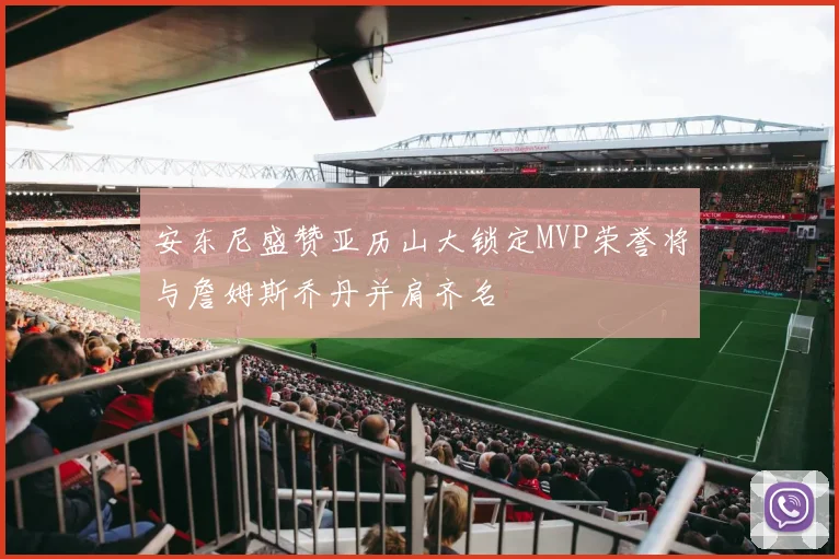 安东尼盛赞亚历山大锁定MVP荣誉将与詹姆斯乔丹并肩齐名