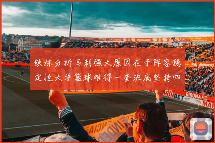 铁林分析马刺强大原因在于阵容稳定性大学篮球难得一套班底坚持四年