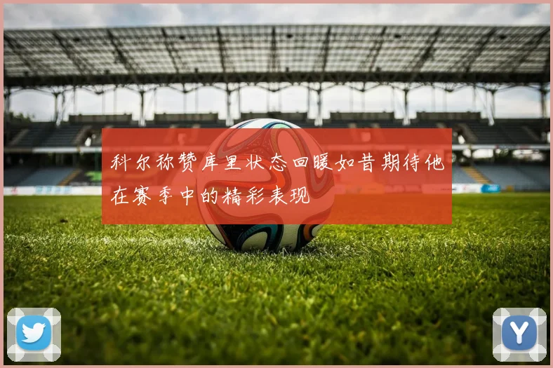 科尔称赞库里状态回暖如昔期待他在赛季中的精彩表现