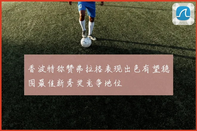 香波特称赞弗拉格表现出色有望稳固最佳新秀奖竞争地位