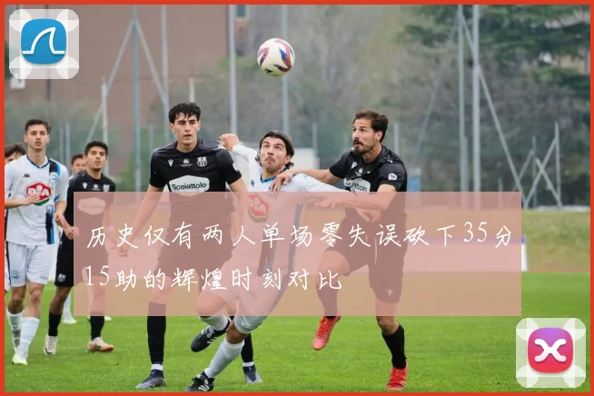 历史仅有两人单场零失误砍下35分15助的辉煌时刻对比