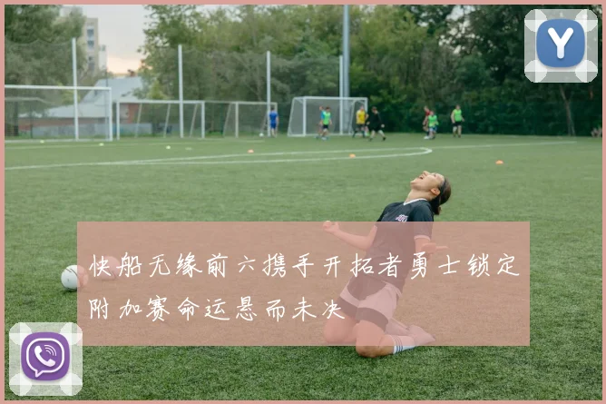 快船无缘前六携手开拓者勇士锁定附加赛命运悬而未决