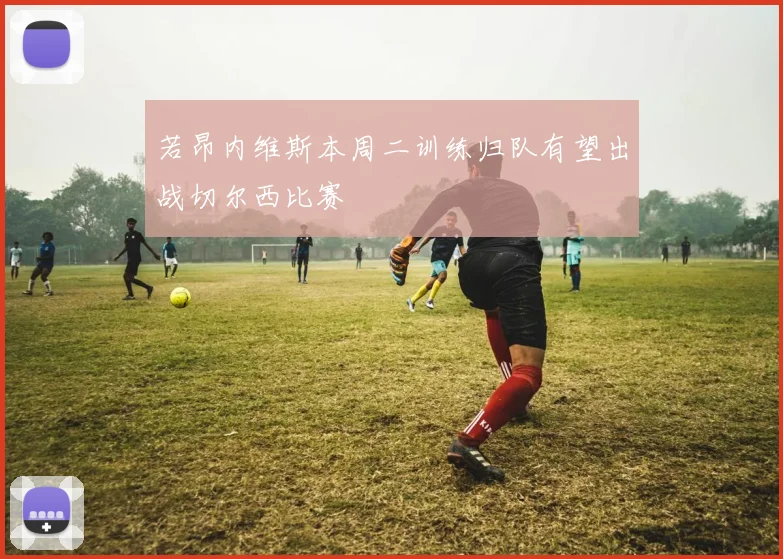 若昂内维斯本周二训练归队有望出战切尔西比赛