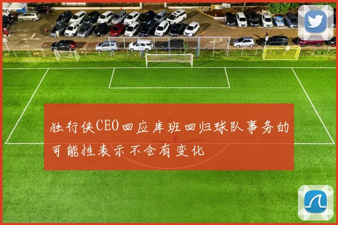 独行侠CEO回应库班回归球队事务的可能性表示不会有变化