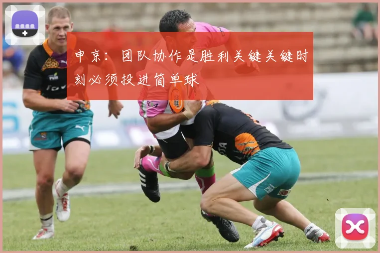 申京：团队协作是胜利关键关键时刻必须投进简单球