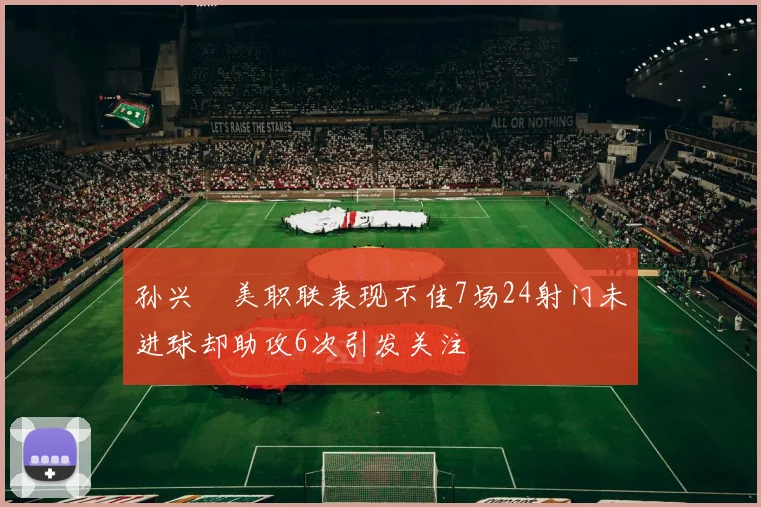 孙兴慜美职联表现不佳7场24射门未进球却助攻6次引发关注