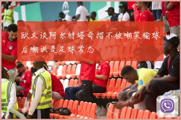 欧文谈阿尔特塔奇招不被嘲笑输球后嘲讽是足球常态