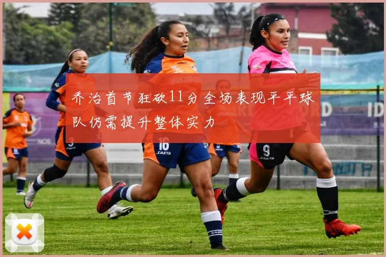 乔治首节狂砍11分全场表现平平球队仍需提升整体实力