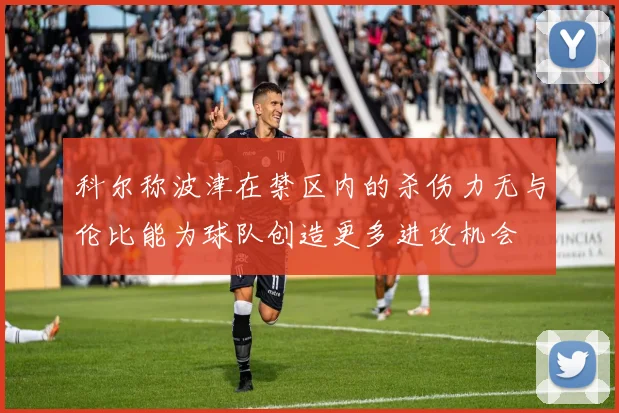 科尔称波津在禁区内的杀伤力无与伦比能为球队创造更多进攻机会