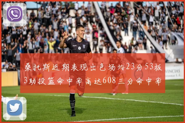 桑托斯近期表现出色场均23分53板3助投篮命中率高达608三分命中率接近50