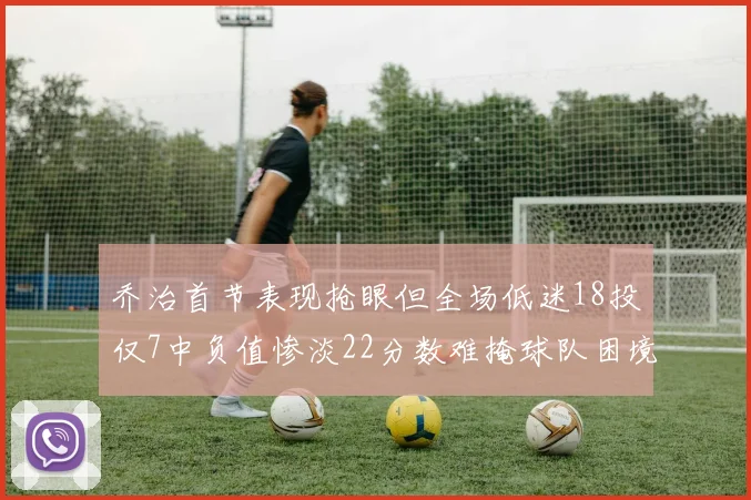 乔治首节表现抢眼但全场低迷18投仅7中负值惨淡22分数难掩球队困境