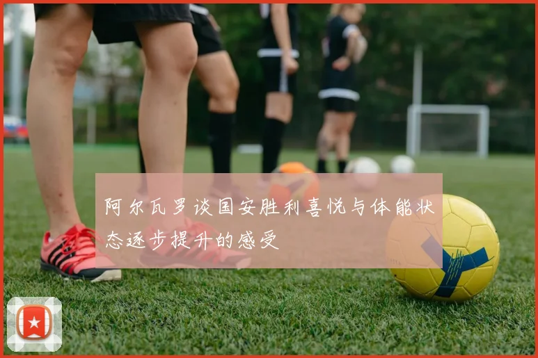 阿尔瓦罗谈国安胜利喜悦与体能状态逐步提升的感受
