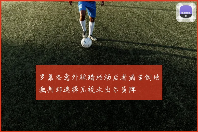 罗慕洛意外踩踏柏杨后者痛苦倒地裁判却选择无视未出示黄牌