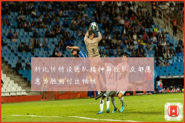 科比怀特谈团队精神每位队友都愿意为胜利付出牺牲