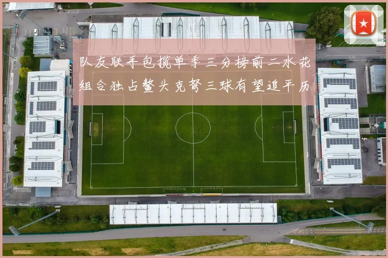 队友联手包揽单季三分榜前二水花组合独占鳌头克弩三球有望追平历史纪录