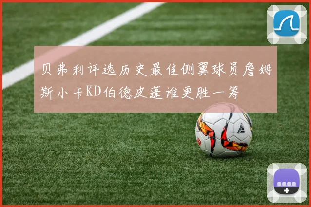 贝弗利评选历史最佳侧翼球员詹姆斯小卡KD伯德皮蓬谁更胜一筹