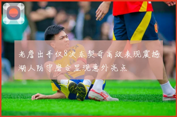 老詹出手仅8次东契奇高效表现震撼湖人防守磨合显现意外亮点