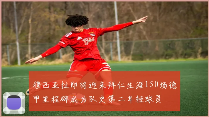 穆西亚拉即将迎来拜仁生涯150场德甲里程碑成为队史第二年轻球员